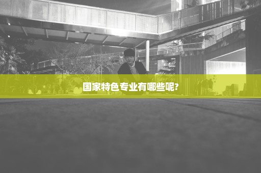 国家特色专业有哪些呢?