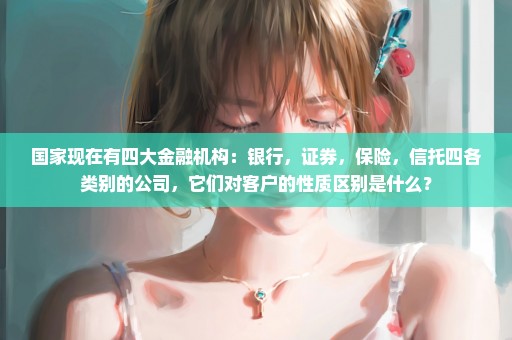 国家现在有四大金融机构：银行，证券，保险，信托四各类别的公司，它们对客户的性质区别是什么？