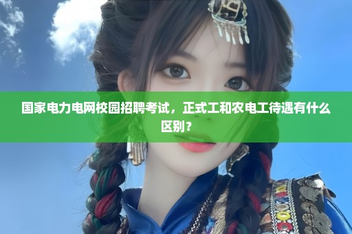 国家电力电网校园招聘考试，正式工和农电工待遇有什么区别？