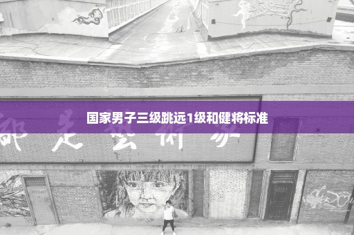 国家男子三级跳远1级和健将标准