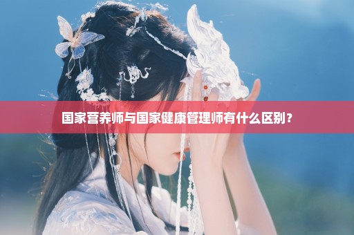 国家营养师与国家健康管理师有什么区别？