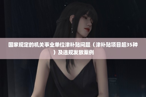 国家规定的机关事业单位津补贴问题（津补贴项目超35种）及违规发放案例