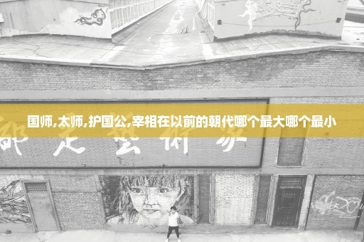 国师,太师,护国公,宰相在以前的朝代哪个最大哪个最小