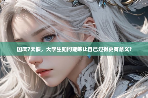 国庆7天假，大学生如何能够让自己过得更有意义?