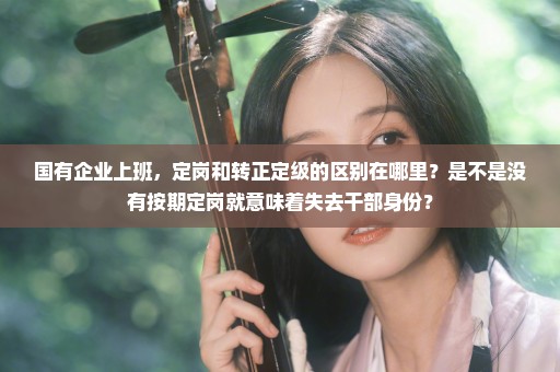 国有企业上班，定岗和转正定级的区别在哪里？是不是没有按期定岗就意味着失去干部身份？