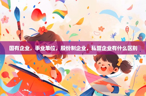 国有企业，事业单位，股份制企业，私营企业有什么区别
