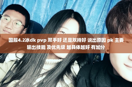 国服4.2冰dk pvp 双手好 还是双持好 说出原因 pk 主要输出技能 及优先级 越具体越好 有加分