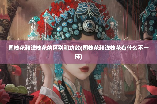 国槐花和洋槐花的区别和功效(国槐花和洋槐花有什么不一样)