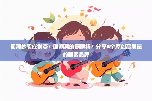 国潮抄袭成常态？国潮真的很赚钱？分享4个原创高质量的国潮品牌