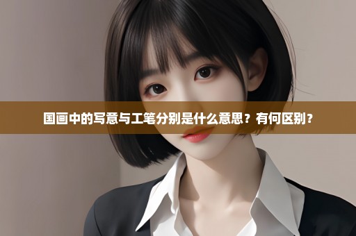 国画中的写意与工笔分别是什么意思？有何区别？