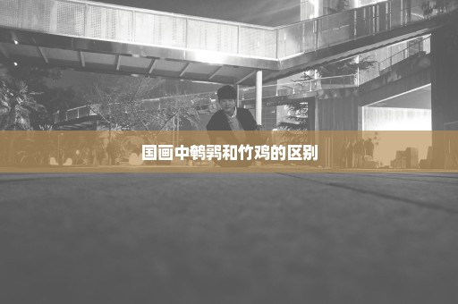 国画中鹌鹑和竹鸡的区别