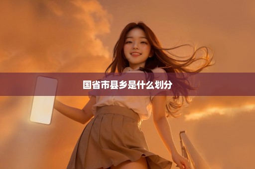国省市县乡是什么划分