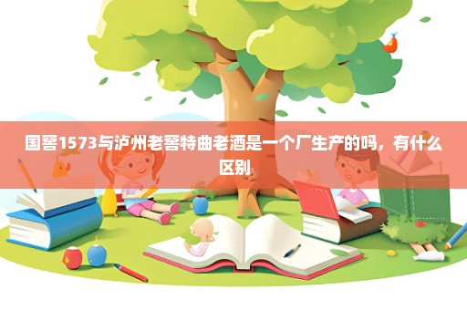 国窖1573与泸州老窖特曲老酒是一个厂生产的吗，有什么区别