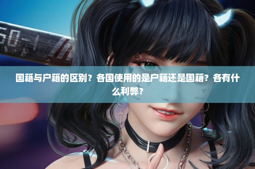 国籍与户籍的区别？各国使用的是户籍还是国籍？各有什么利弊？