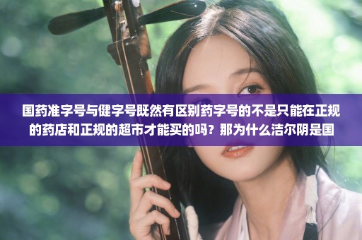 国药准字号与健字号既然有区别药字号的不是只能在正规的药店和正规的超市才能买的吗？那为什么洁尔阴是国
