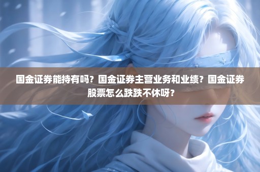 国金证券能持有吗？国金证券主营业务和业绩？国金证券 股票怎么跌跌不休呀？