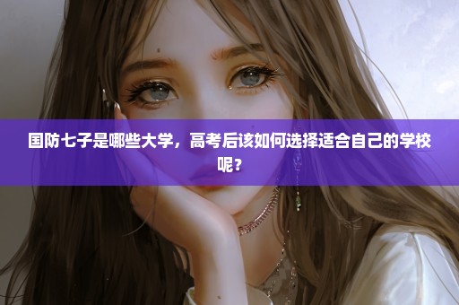 国防七子是哪些大学，高考后该如何选择适合自己的学校呢？
