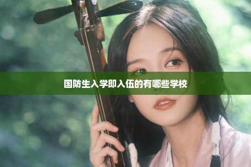 国防生入学即入伍的有哪些学校