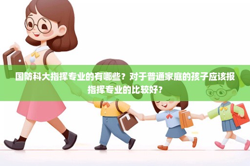 国防科大指挥专业的有哪些？对于普通家庭的孩子应该报指挥专业的比较好？