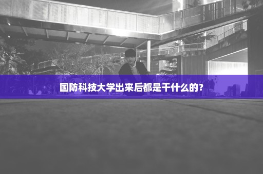 国防科技大学出来后都是干什么的？