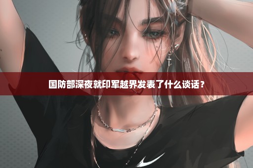 国防部深夜就印军越界发表了什么谈话？