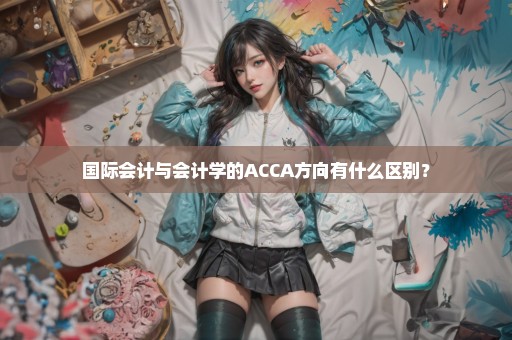 国际会计与会计学的ACCA方向有什么区别？