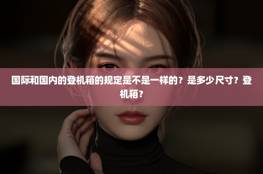 国际和国内的登机箱的规定是不是一样的？是多少尺寸？登机箱？