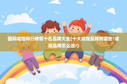 国际戒指排行榜前十名品牌大全(十大戒指品牌有哪些?戒指品牌怎么选?)