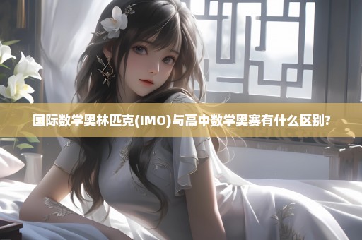 国际数学奥林匹克(IMO)与高中数学奥赛有什么区别?