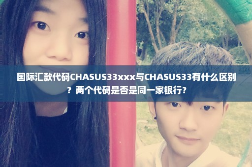 国际汇款代码CHASUS33xxx与CHASUS33有什么区别？两个代码是否是同一家银行？