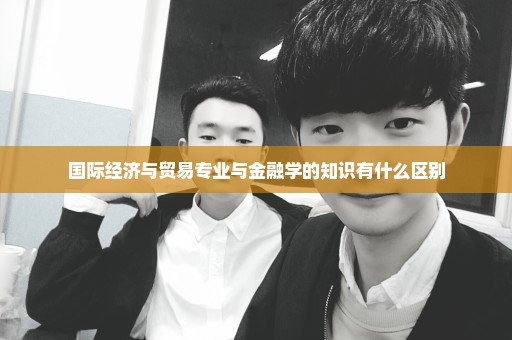 国际经济与贸易专业与金融学的知识有什么区别