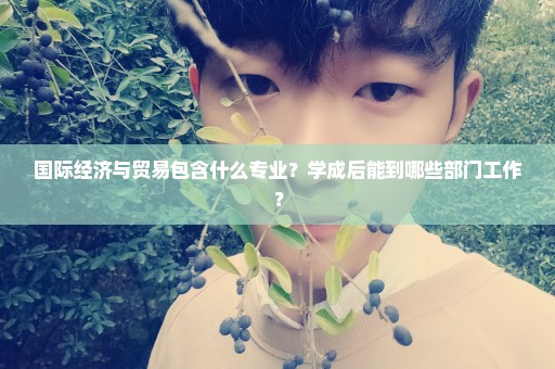 国际经济与贸易包含什么专业？学成后能到哪些部门工作？