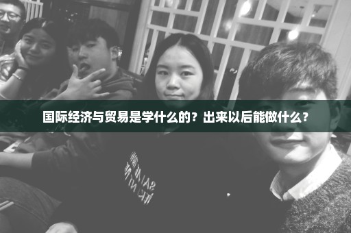国际经济与贸易是学什么的？出来以后能做什么？