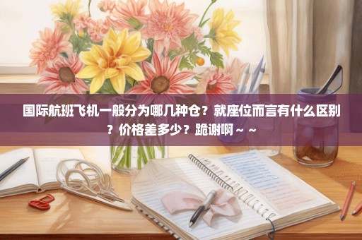 国际航班飞机一般分为哪几种仓？就座位而言有什么区别？价格差多少？跪谢啊～～