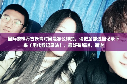国际象棋万古长青对局是怎么样的，请把全部过程记录下来（用代数记录法），最好有解说，谢谢