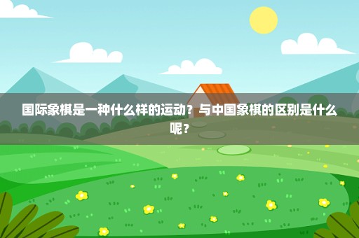 国际象棋是一种什么样的运动？与中国象棋的区别是什么呢？
