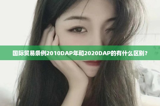 国际贸易条例2010DAP年和2020DAP的有什么区别？