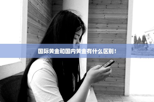 国际黄金和国内黄金有什么区别！