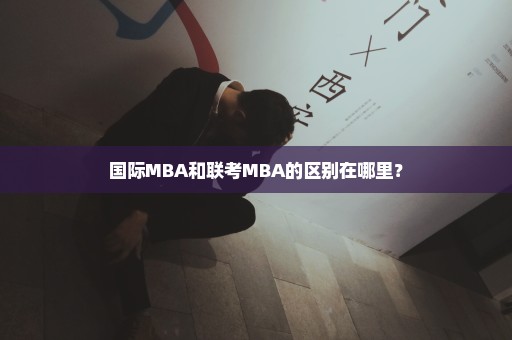 国际MBA和联考MBA的区别在哪里？