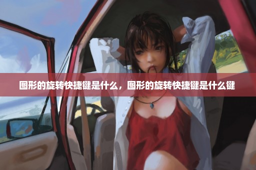 图形的旋转快捷键是什么，图形的旋转快捷键是什么键 