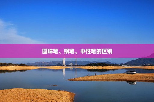 圆珠笔、钢笔、中性笔的区别
