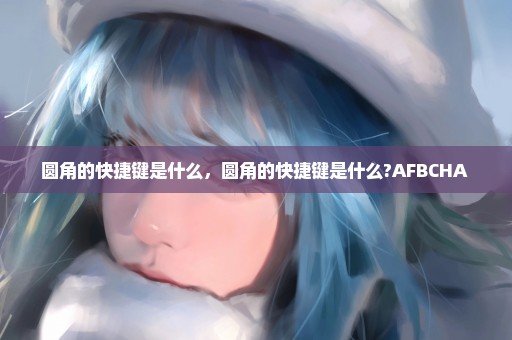 圆角的快捷键是什么，圆角的快捷键是什么?AFBCHA 