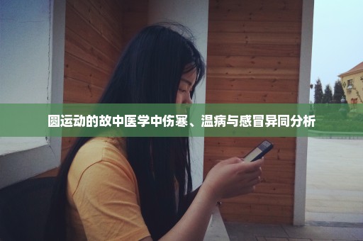 圆运动的故中医学中伤寒、温病与感冒异同分析