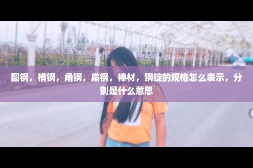 圆钢，槽钢，角钢，扁钢，棒材，钢锭的规格怎么表示，分别是什么意思