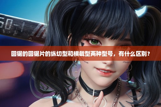 圆锯的圆锯片的纵切型和横截型两种型号，有什么区别？