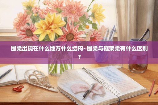 圈梁出现在什么地方什么结构~圈梁与框架梁有什么区别？