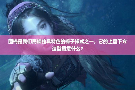 圈椅是我们民族独具特色的椅子样式之一，它的上圆下方造型寓意什么？