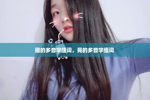 圈的多音字组词，晃的多音字组词 