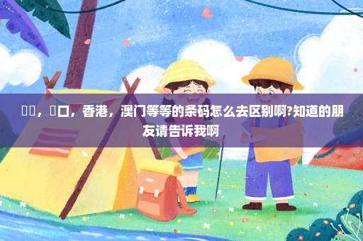 國產，進口，香港，澳门等等的条码怎么去区别啊?知道的朋友请告诉我啊