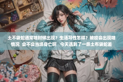 土不袋蛇通常啥时候出现？生活习性怎样？被咬会出现啥情况  会不会当场身亡啊   今天遇到了一条土布袋蛇差